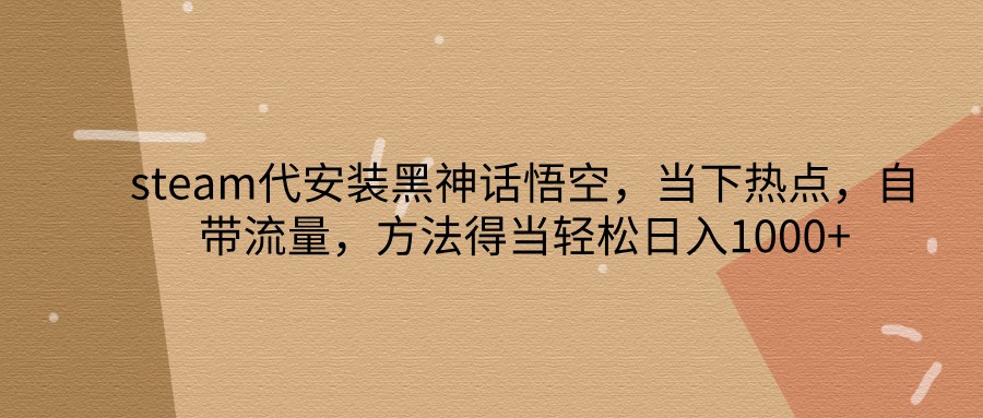 steam代安装黑神话悟空，当下热点，自带流量，方法得当轻松日入1000+-云库资源