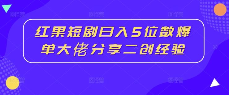 红果短剧日入5位数爆单大佬分享二创经验-云库资源