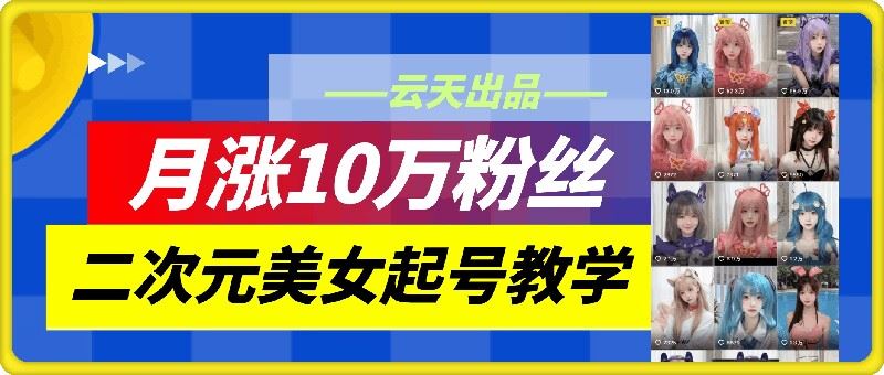 云天二次元美女起号教学，月涨10万粉丝，不判搬运-云库资源