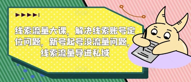 线索流量大课，解决线索账号定位问题，新号起号没流量问题，线索流量导进私域-云库资源