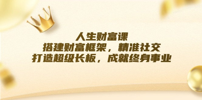 （12384期）人生财富课：搭建财富框架，精准社交，打造超级长板，成就终身事业-云库资源