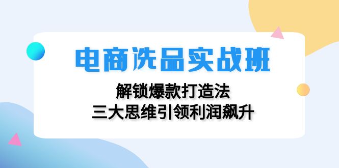 （12398期）电商选品实战班：解锁爆款打造法，三大思维引领利润飙升-云库资源