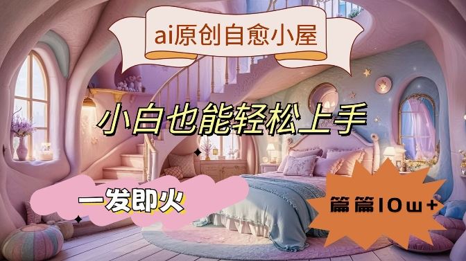 ai原创治愈小屋，小白也能轻松上手，一发即火，篇篇10w+【揭秘】-云库资源