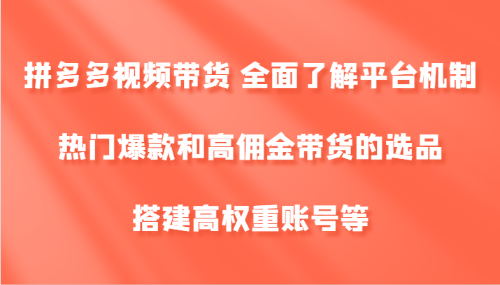 拼多多视频带货 全面了解平台机制、热门爆款和高佣金带货的选品，搭建高权重账号等-云库资源