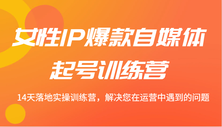 女性IP爆款自媒体起号训练营 14天落地实操训练营，解决您在运营中遇到的问题-云库资源