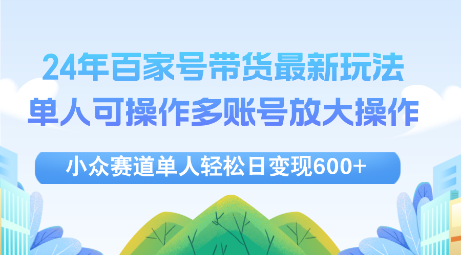 （12405期）24年百家号视频带货最新玩法，单人可操作多账号放大操作，单人轻松日变…-云库资源