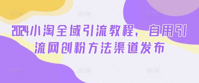 2024小淘全域引流教程，自用引流网创粉方法渠道发布-云库资源