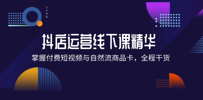 （12415期）抖店进阶线下课精华：掌握付费短视频与自然流商品卡，全程干货！-云库资源