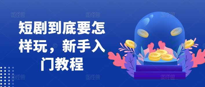 短剧到底要怎样玩，新手入门教程-云库资源