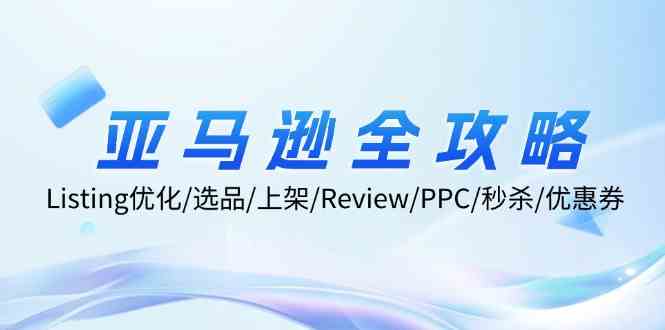 亚马逊全攻略：Listing优化、选品、上架、Review、PPC、秒杀、优惠券等-云库资源
