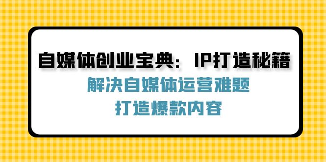 自媒体创业宝典：IP打造秘籍：解决自媒体运营难题，打造爆款内容-云库资源