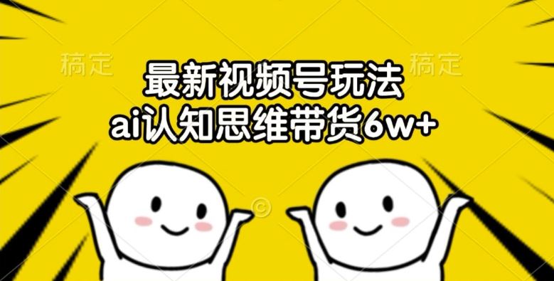 最新视频号玩法，ai认知思维带货6w+【揭秘】-云库资源