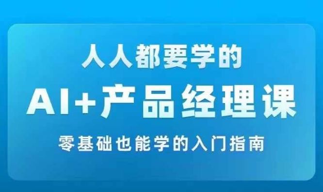 AI +产品经理实战项目必修课，从零到一教你学ai，零基础也能学的入门指南-云库资源