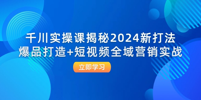 （12424期）千川实操课揭秘2024新打法：爆品打造+短视频全域营销实战-云库资源