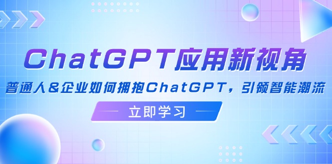 （12427期）ChatGPT应用新视角：普通人&企业如何拥抱ChatGPT，引领智能潮流-云库资源
