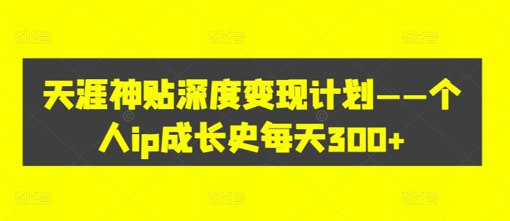 天涯神贴深度变现计划——个人ip成长史每天300+【揭秘】-云库资源