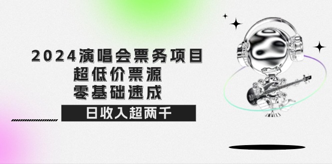 （12445期）2024演唱会票务项目！超低价票源，零基础速成，日收入超两千-云库资源