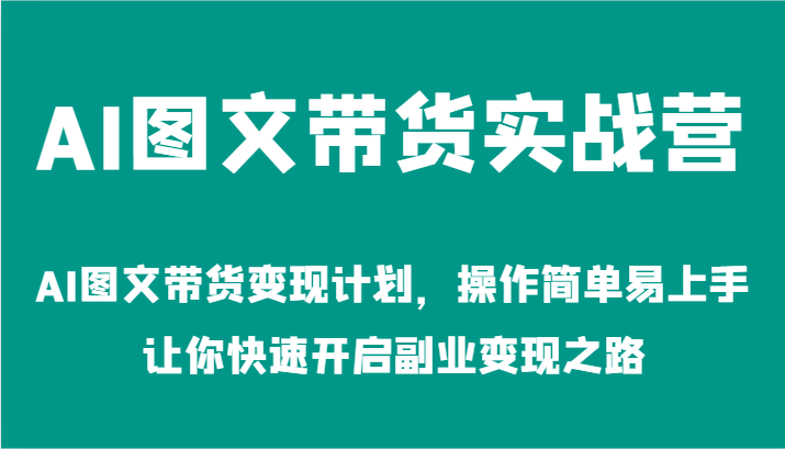 AI图文带货实战营-AI图文带货变现计划，操作简单易上手，让你快速开启副业变现之路-云库资源