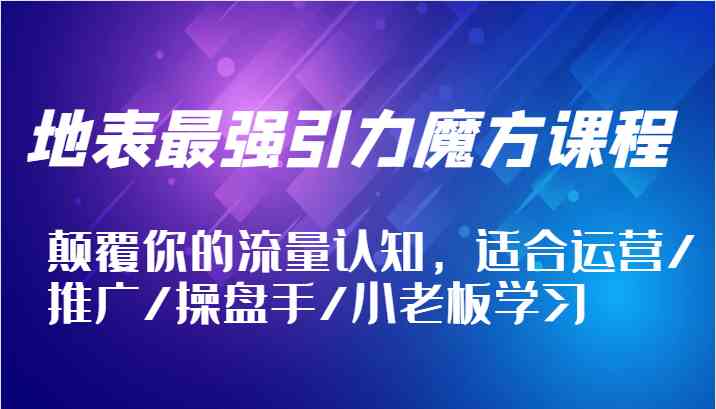 地表最强引力魔方课程，颠覆你的流量认知，适合运营/推广/操盘手/小老板学习-云库资源