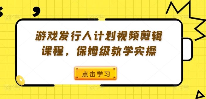 游戏发行人计划视频剪辑课程，保姆级教学实操-云库资源