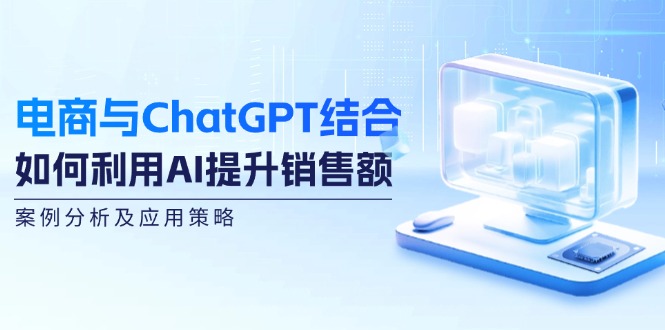 （12479期）电商与ChatGPT结合：如何利用AI提升销售额，案例分析及应用策略-云库资源