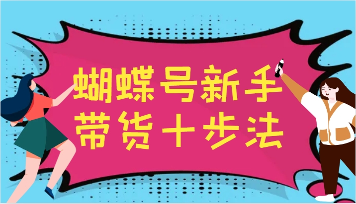 蝴蝶号新手带货十步法，建立自己的玩法体系，跟随平台变化不断更迭-云库资源
