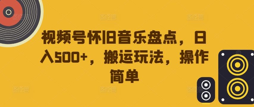 视频号怀旧音乐盘点，日入500+，搬运玩法，操作简单【揭秘】-云库资源