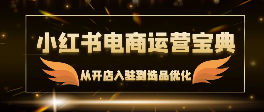 （12497期）小红书电商运营宝典：从开店入驻到选品优化，一站式解决你的电商难题-云库资源