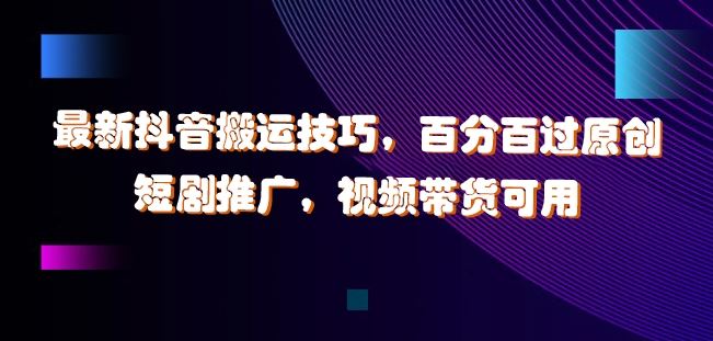 最新抖音搬运技巧，百分百过原创，短剧推广，视频带货可用【揭秘】-云库资源