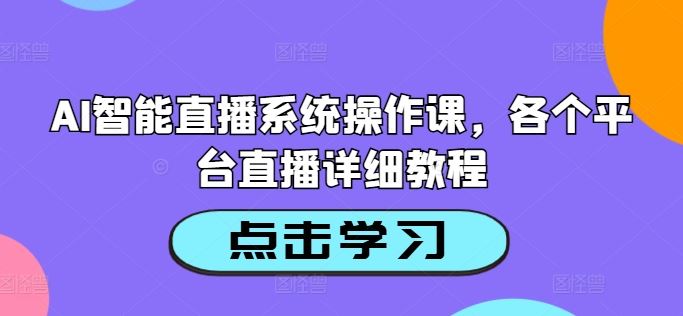 AI智能直播系统操作课，各个平台直播详细教程-云库资源