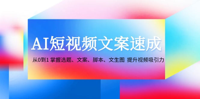 AI短视频文案速成：从0到1 掌握选题、文案、脚本、文生图 提升视频吸引力-云库资源