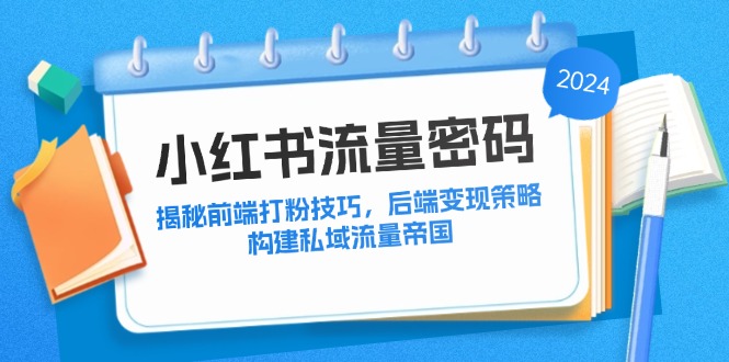 （12510期）小红书流量密码：揭秘前端打粉技巧，后端变现策略，构建私域流量帝国-云库资源