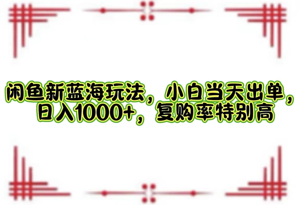 （12516期）闲鱼新蓝海玩法，小白当天出单，日入1000+，复购率特别高-云库资源