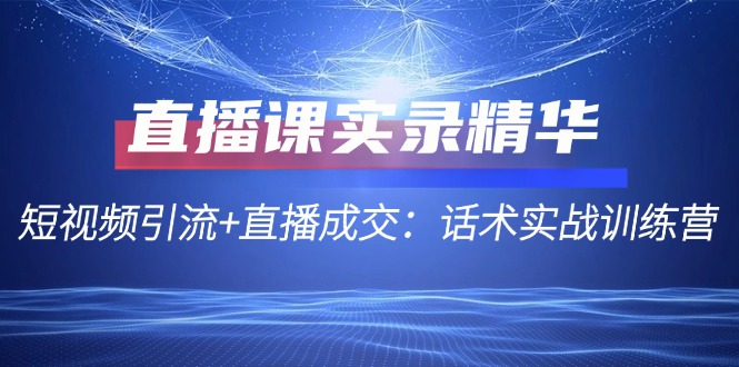 （12519期）直播课实录精华：短视频引流+直播成交：话术实战训练营-云库资源