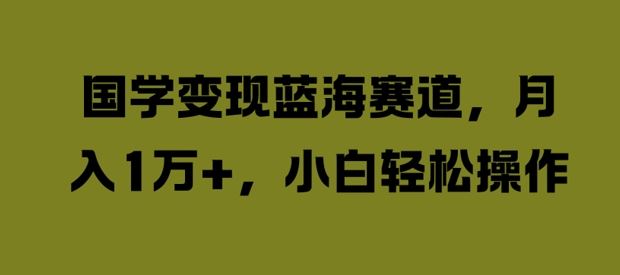 国学变现蓝海赛道，月入1W+，小白轻松操作【揭秘】-云库资源