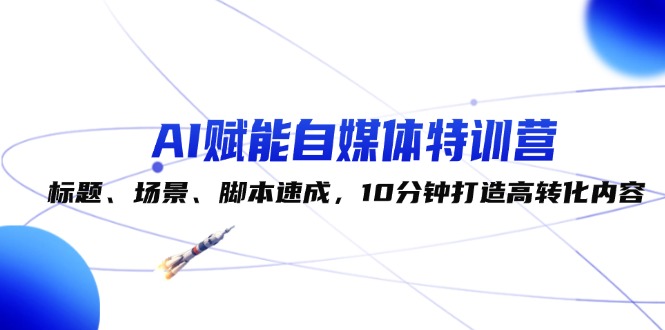 （12522期）AI赋能自媒体特训营：标题、场景、脚本速成，10分钟打造高转化内容-云库资源