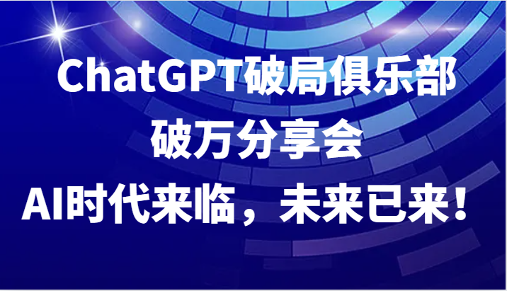 ChatGPT破局俱乐部破万分享会，AI时代来临，未来已来！-云库资源