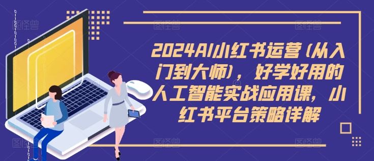 2024AI小红书运营(从入门到大师)，好学好用的人工智能实战应用课，小红书平台策略详解-云库资源
