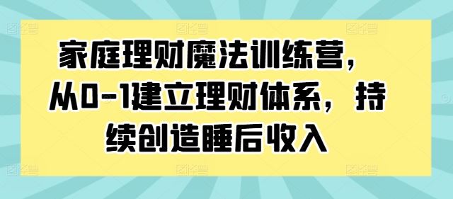 家庭理财魔法训练营，从0-1建立理财体系，持续创造睡后收入-云库资源