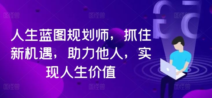 人生蓝图规划师，抓住新机遇，助力他人，实现人生价值-云库资源