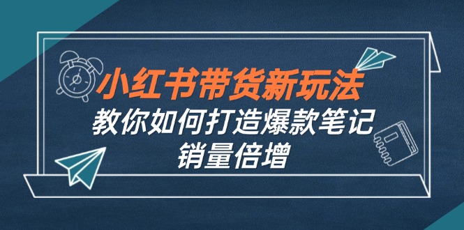 （12535期）小红书带货新玩法【9月课程】教你如何打造爆款笔记，销量倍增（无水印）-云库资源