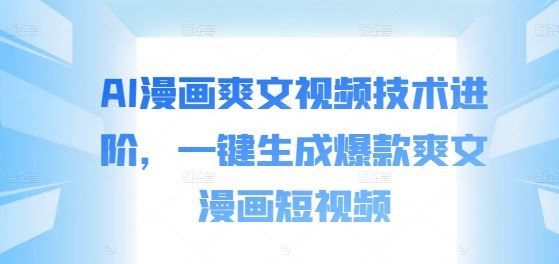 AI漫画爽文视频技术进阶，一键生成爆款爽文漫画短视频-云库资源