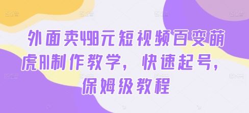 外面卖498元短视频百变萌虎AI制作教学，快速起号，保姆级教程-云库资源