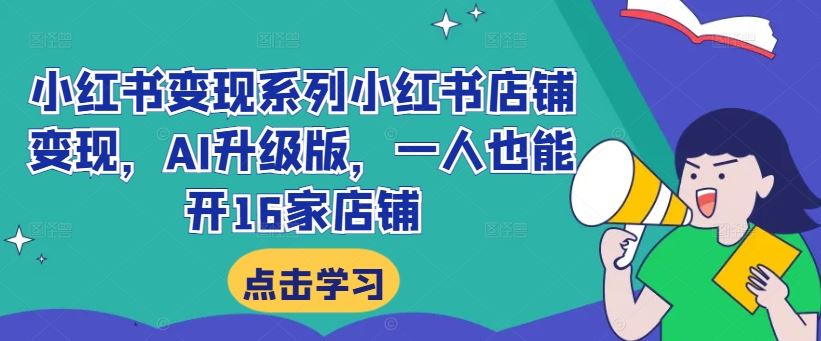 小红书变现系列小红书店铺变现，AI升级版，一人也能开16家店铺-云库资源