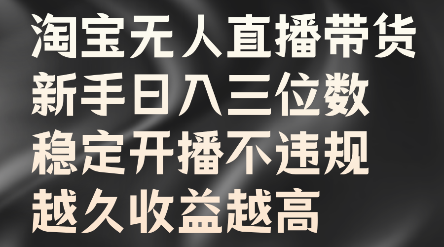 淘宝无人直播带货，新手日入三位数，稳定开播不违规，越久收益越高-云库资源