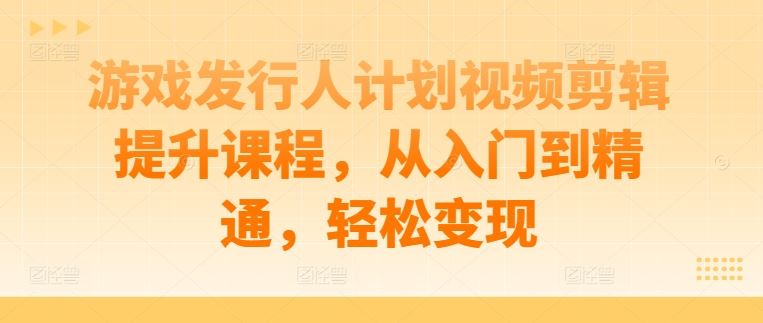 游戏发行人计划视频剪辑提升课程，从入门到精通，轻松变现-云库资源