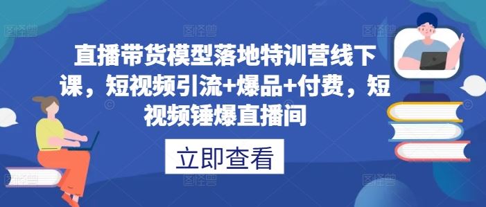 直播带货模型落地特训营线下课，​短视频引流+爆品+付费，短视频锤爆直播间-云库资源