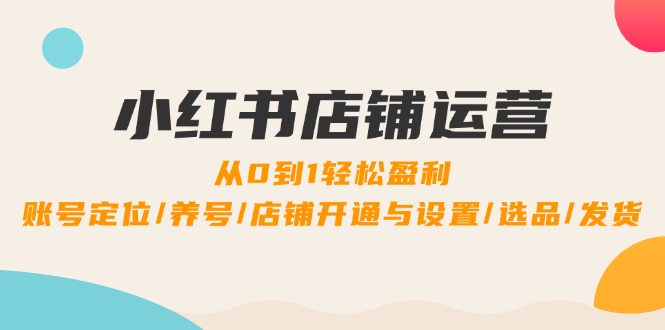 （12570期）小红书店铺运营：0到1轻松盈利，账号定位/养号/店铺开通与设置/选品/发货-云库资源