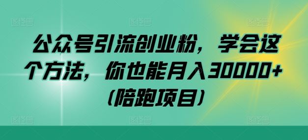 公众号引流创业粉，学会这个方法，你也能月入30000+ (陪跑项目)-云库资源