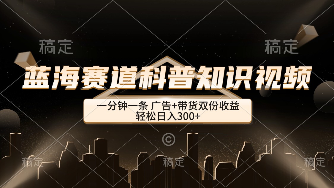 （12578期）蓝海赛道科普知识类视频，一分钟一条， 广告+带货双份收益，轻松日入300+-云库资源